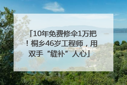10年免费修伞1万把！桐乡46岁工程师，用双手“缝补”人心