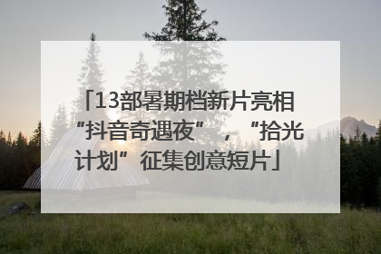 13部暑期档新片亮相“抖音奇遇夜”，“拾光计划”征集创意短片