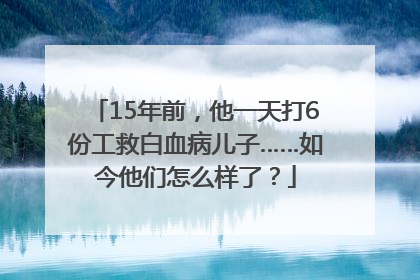 15年前，他一天打6份工救白血病儿子……如今他们怎么样了？