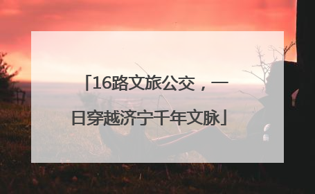 16路文旅公交，一日穿越济宁千年文脉