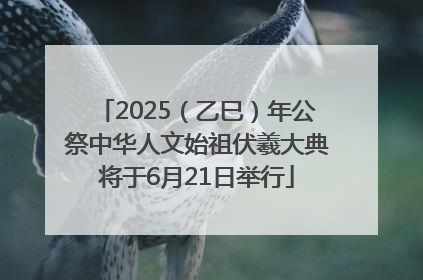 2025（乙巳）年公祭中华人文始祖伏羲大典将于6月21日举行