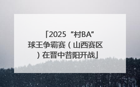 2025“村BA”球王争霸赛（山西赛区）在晋中昔阳开战