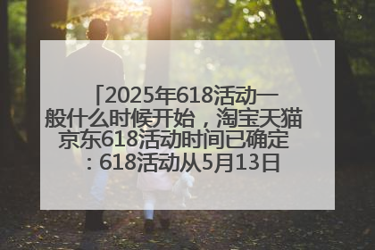 2025年618活动一般什么时候开始，淘宝天猫京东618活动时间已确定：618活动从5月13日开始到6月20日结束
