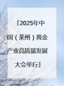 2025年中国（莱州）黄金产业高质量发展大会举行
