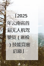 2025年云南省首届无人机驾驶员（巡检）技能竞赛启幕