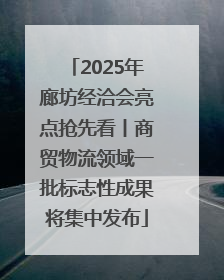 2025年廊坊经洽会亮点抢先看丨商贸物流领域一批标志性成果将集中发布