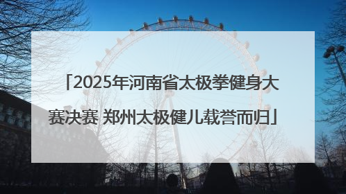 2025年河南省太极拳健身大赛决赛 郑州太极健儿载誉而归