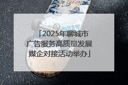 2025年聊城市广告服务高质量发展媒企对接活动举办