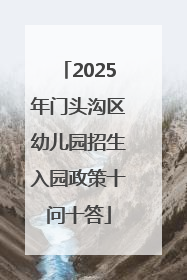 2025年门头沟区幼儿园招生入园政策十问十答