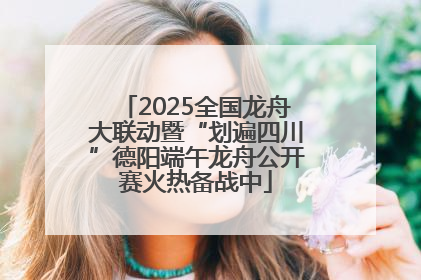 2025全国龙舟大联动暨“划遍四川”德阳端午龙舟公开赛火热备战中