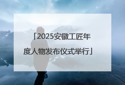 2025安徽工匠年度人物发布仪式举行