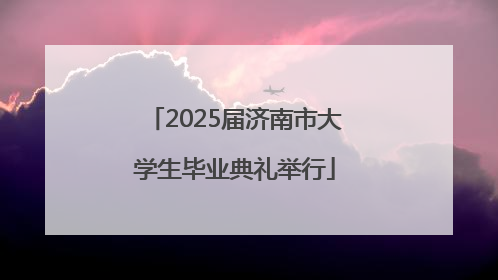 2025届济南市大学生毕业典礼举行