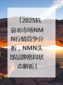 2025抗衰老市场NMN行情竞争分析，NMN头部品牌格局状态解析