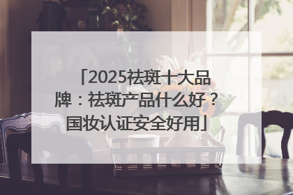 2025祛斑十大品牌：祛斑产品什么好？国妆认证安全好用