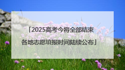 2025高考今将全部结束 各地志愿填报时间陆续公布