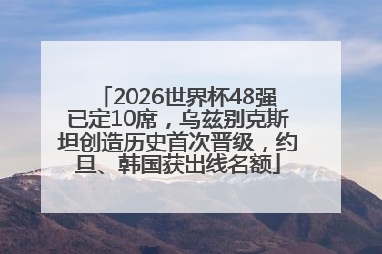 2026世界杯48强已定10席，乌兹别克斯坦创造历史首次晋级，约旦、韩国获出线名额
