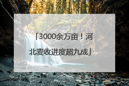 3000余万亩！河北麦收进度超九成