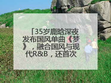 35岁鹿晗深夜发布国风单曲《梦》，融合国风与现代R&B，还首次尝试戏腔！