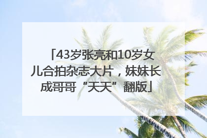 43岁张亮和10岁女儿合拍杂志大片，妹妹长成哥哥“天天”翻版