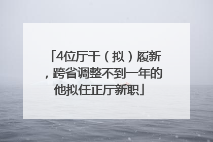 4位厅干（拟）履新，跨省调整不到一年的他拟任正厅新职