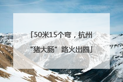 50米15个弯，杭州“猪大肠”路火出圈
