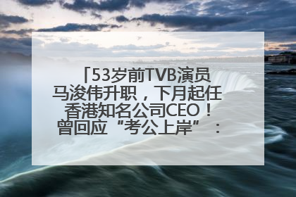 53岁前TVB演员马浚伟升职，下月起任香港知名公司CEO！曾回应“考公上岸”：真不是公务员