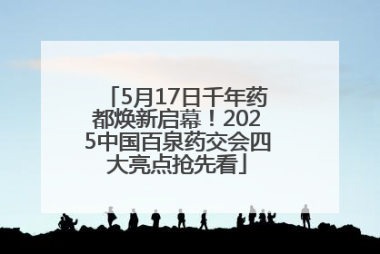 5月17日千年药都焕新启幕！2025中国百泉药交会四大亮点抢先看