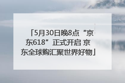5月30日晚8点“京东618”正式开启 京东全球购汇聚世界好物
