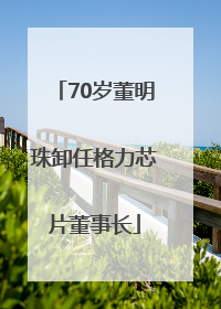 70岁董明珠卸任格力芯片董事长