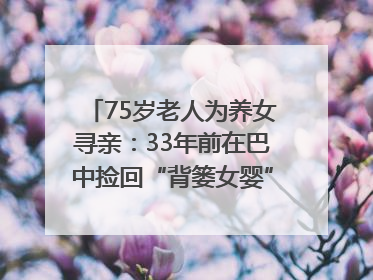 75岁老人为养女寻亲：33年前在巴中捡回“背篓女婴”，悬赏5000元征线索｜红星寻人