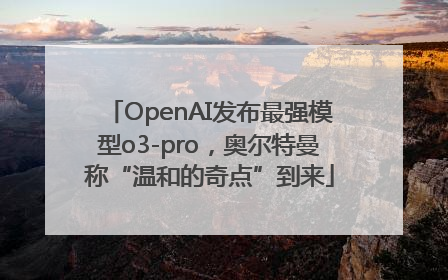 OpenAI发布最强模型o3-pro，奥尔特曼称“温和的奇点”到来