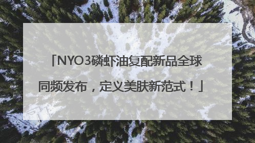 NYO3磷虾油复配新品全球同频发布，定义美肤新范式！